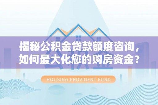  揭秘公积金贷款额度咨询，如何最大化您的购房资金？
