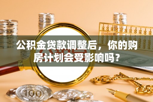 松山公积金贷款调整后，你的购房计划会受影响吗？
