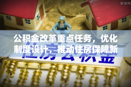 松山公积金改革重点任务，优化制度设计，推动住房保障新发展