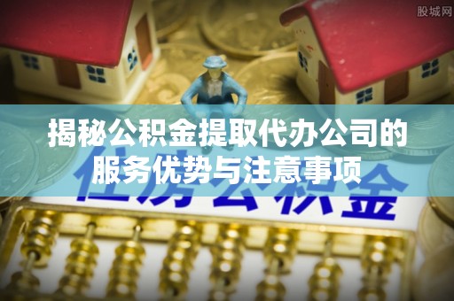 松山揭秘公积金提取代办公司的服务优势与注意事项