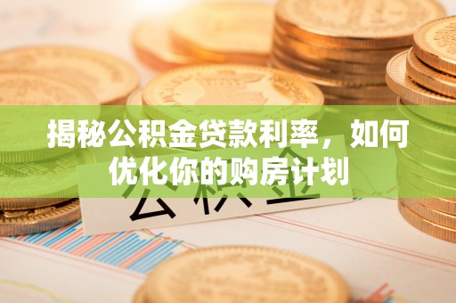 监利揭秘公积金贷款利率，如何优化你的购房计划