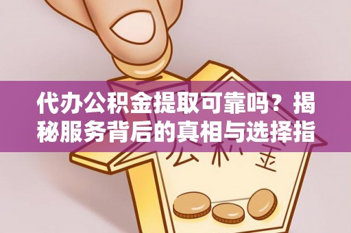 柳北代办公积金提取可靠吗？揭秘服务背后的真相与选择指南