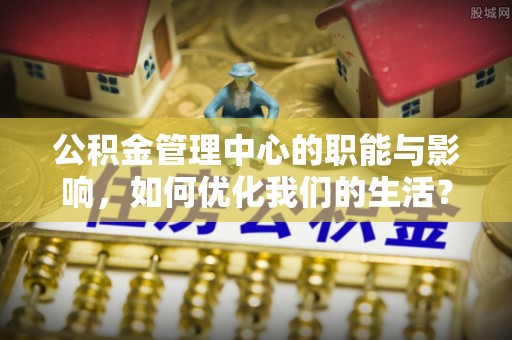 柳北公积金管理中心的职能与影响，如何优化我们的生活？