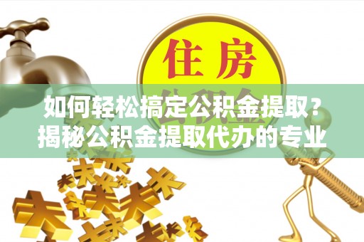 柳北如何轻松搞定公积金提取？揭秘公积金提取代办的专业服务