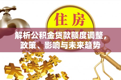 紫云解析公积金贷款额度调整，政策、影响与未来趋势