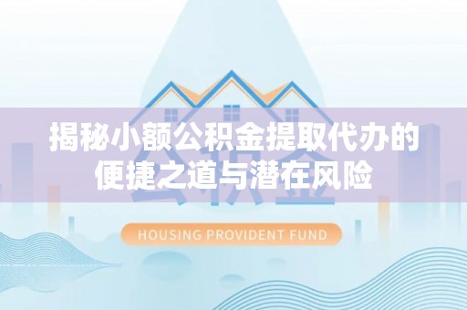 紫云揭秘小额公积金提取代办的便捷之道与潜在风险