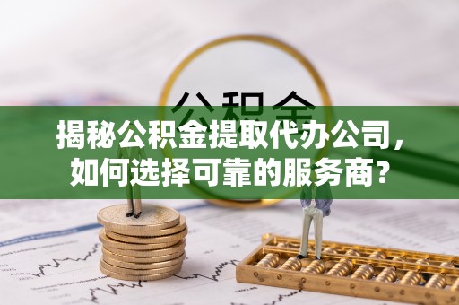 紫云揭秘公积金提取代办公司，如何选择可靠的服务商？