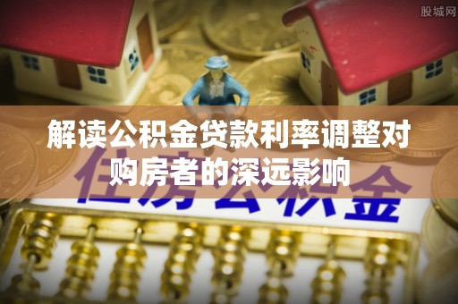 锡山解读公积金贷款利率调整对购房者的深远影响