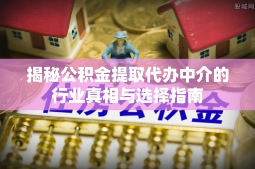 锡山揭秘公积金提取代办中介的行业真相与选择指南