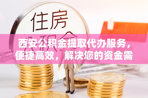 镇海西安公积金提取代办服务，便捷高效，解决您的资金需求
