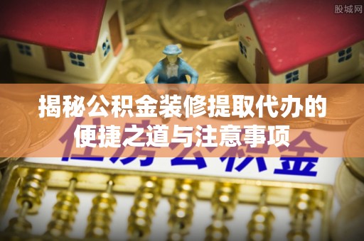 镇海揭秘公积金装修提取代办的便捷之道与注意事项