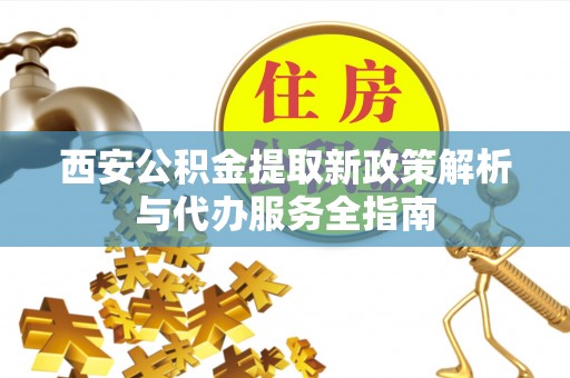 吴忠西安公积金提取新政策解析与代办服务全指南
