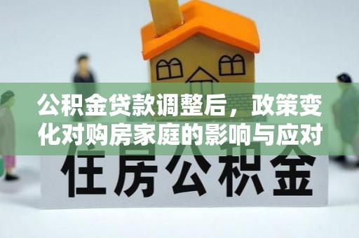 吴忠公积金贷款调整后，政策变化对购房家庭的影响与应对策略