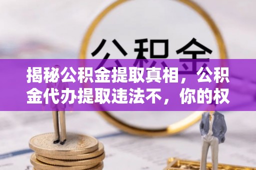 吴忠揭秘公积金提取真相，公积金代办提取违法不，你的权益如何保障？