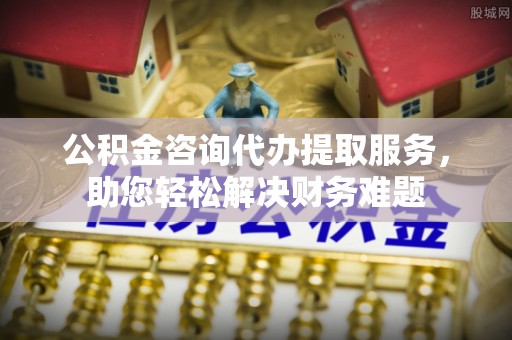 田东公积金咨询代办提取服务，助您轻松解决财务难题