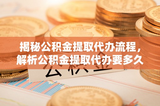 德令哈揭秘公积金提取代办流程，解析公积金提取代办要多久的真相