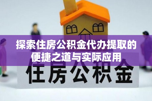 南漳探索住房公积金代办提取的便捷之道与实际应用