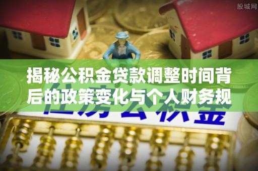 南漳揭秘公积金贷款调整时间背后的政策变化与个人财务规划