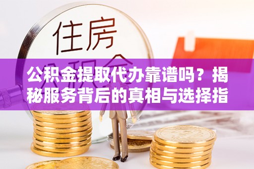 南漳公积金提取代办靠谱吗？揭秘服务背后的真相与选择指南