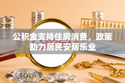 涉县公积金支持住房消费，政策助力居民安居乐业