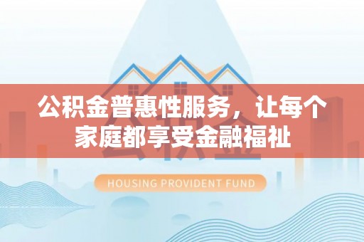 烈屿公积金普惠性服务，让每个家庭都享受金融福祉