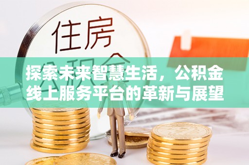 滁州探索未来智慧生活，公积金线上服务平台的革新与展望