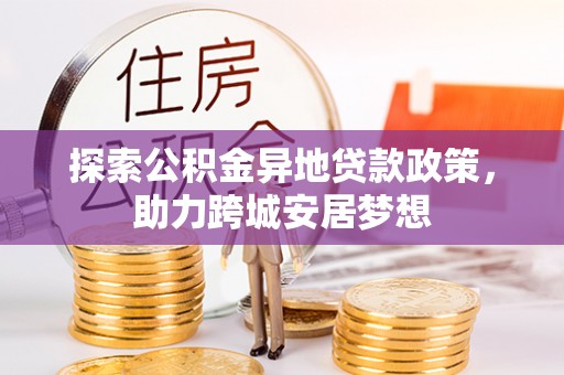 滁州探索公积金异地贷款政策，助力跨城安居梦想