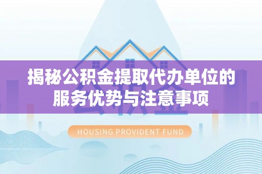 滁州揭秘公积金提取代办单位的服务优势与注意事项