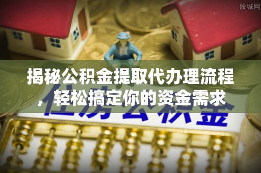 闵行揭秘公积金提取代办理流程，轻松搞定你的资金需求