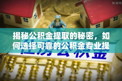 闵行揭秘公积金提取的秘密，如何选择可靠的公积金专业提取代办服务