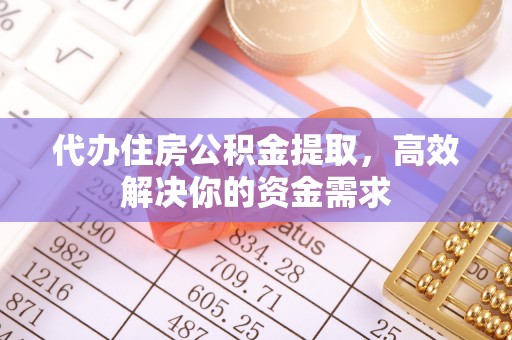 闵行代办住房公积金提取，高效解决你的资金需求