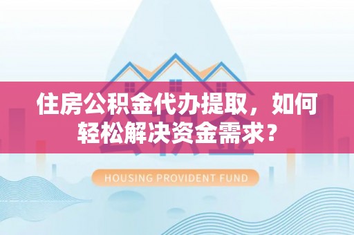 鲅鱼圈住房公积金代办提取，如何轻松解决资金需求？