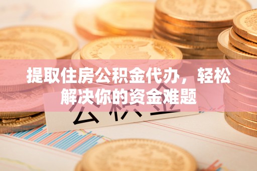 鲅鱼圈提取住房公积金代办，轻松解决你的资金难题
