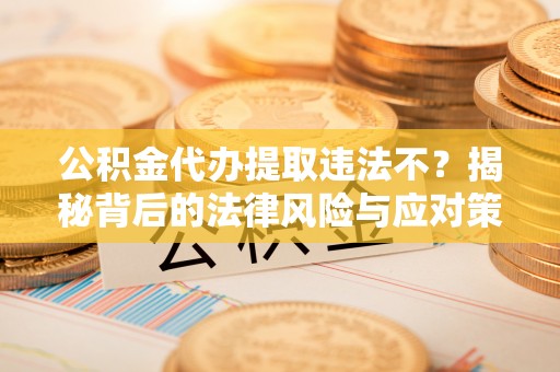 昭平公积金代办提取违法不？揭秘背后的法律风险与应对策略