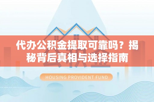 昭平代办公积金提取可靠吗？揭秘背后真相与选择指南