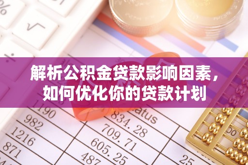 泉港解析公积金贷款影响因素，如何优化你的贷款计划