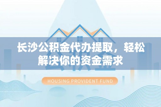 泉港长沙公积金代办提取，轻松解决你的资金需求