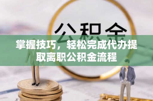 成功掌握技巧，轻松完成代办提取离职公积金流程