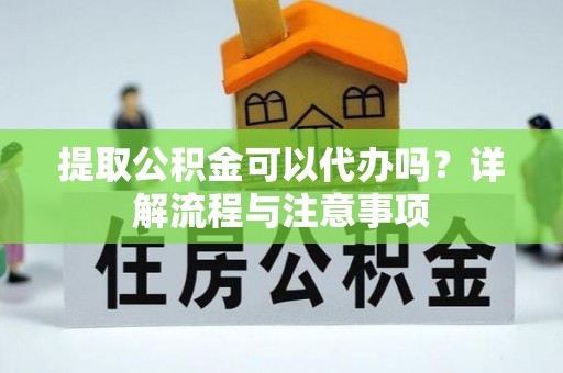 北投提取公积金可以代办吗？详解流程与注意事项