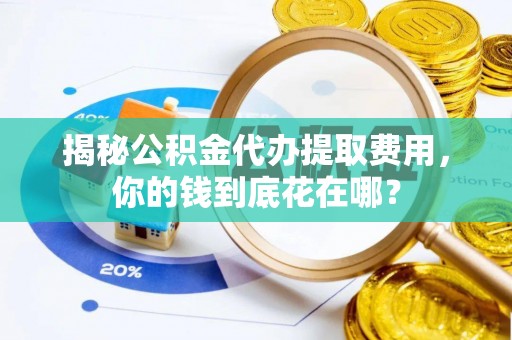 高陵揭秘公积金代办提取费用，你的钱到底花在哪？
