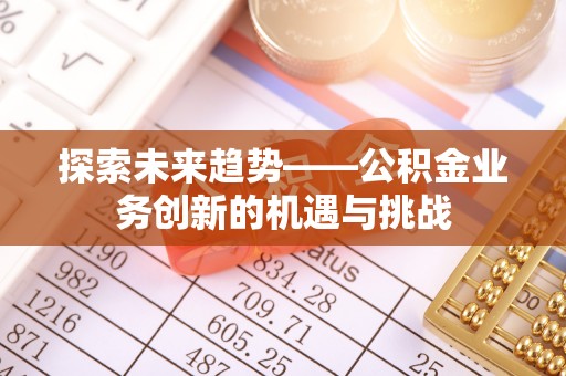 随州探索未来趋势——公积金业务创新的机遇与挑战