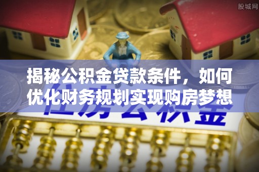 昭平揭秘公积金贷款条件，如何优化财务规划实现购房梦想