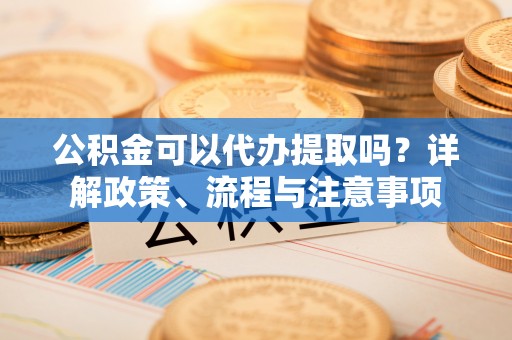 昭平公积金可以代办提取吗？详解政策、流程与注意事项