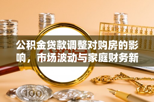 昭平公积金贷款调整对购房的影响，市场波动与家庭财务新趋势