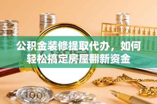 随州公积金装修提取代办，如何轻松搞定房屋翻新资金