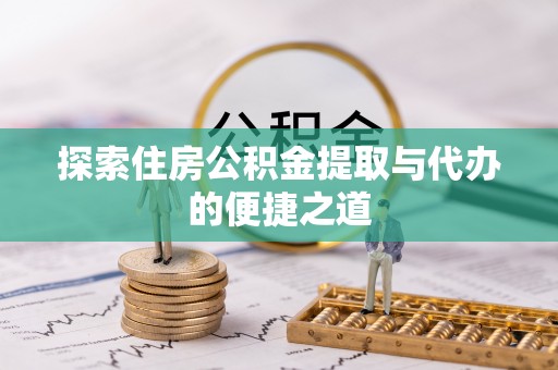 随州探索住房公积金提取与代办的便捷之道