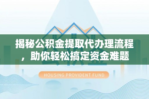 北斗揭秘公积金提取代办理流程，助你轻松搞定资金难题