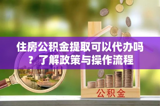 三民住房公积金提取可以代办吗？了解政策与操作流程