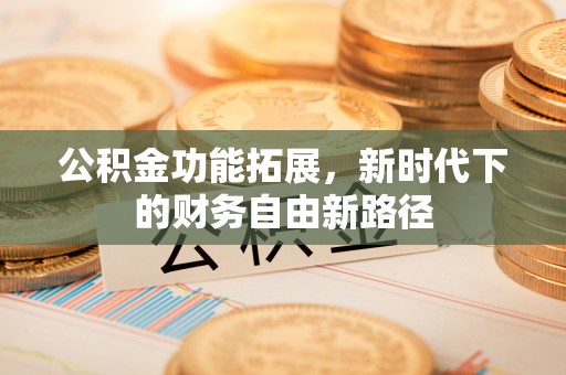 三民公积金功能拓展，新时代下的财务自由新路径