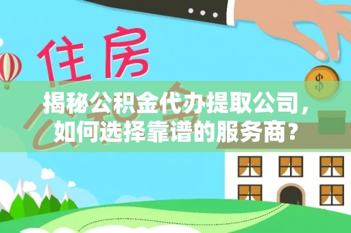 西昌揭秘公积金代办提取公司，如何选择靠谱的服务商？